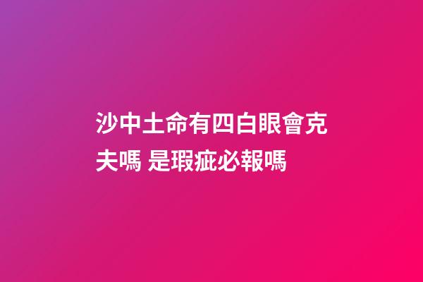 沙中土命有四白眼會克夫嗎 是瑕疵必報嗎